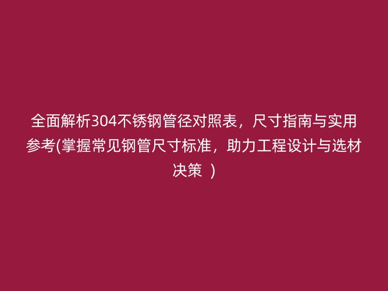 全面解析304不锈钢管径对照表，尺寸指南与实用参考(掌握常见钢管尺寸标准，助力工程设计与选材决策  )