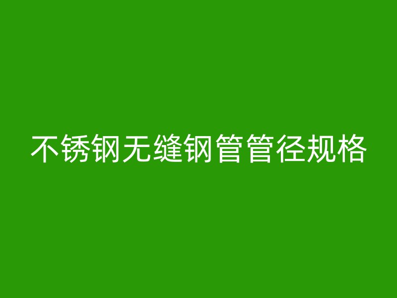 不锈钢无缝钢管管径规格