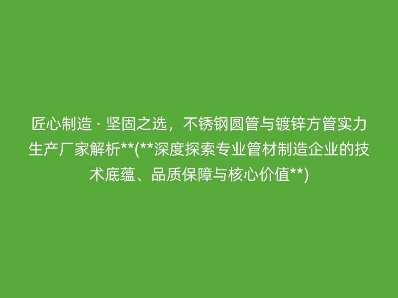匠心制造 · 坚固之选，不锈钢圆管与镀锌方管实力生产厂家解析**(**深度探索专业管材制造企业的技术底蕴、品质保障与核心价值**)