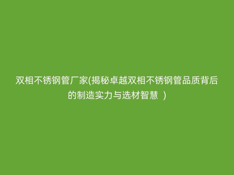 双相不锈钢管厂家(揭秘卓越双相不锈钢管品质背后的制造实力与选材智慧  )