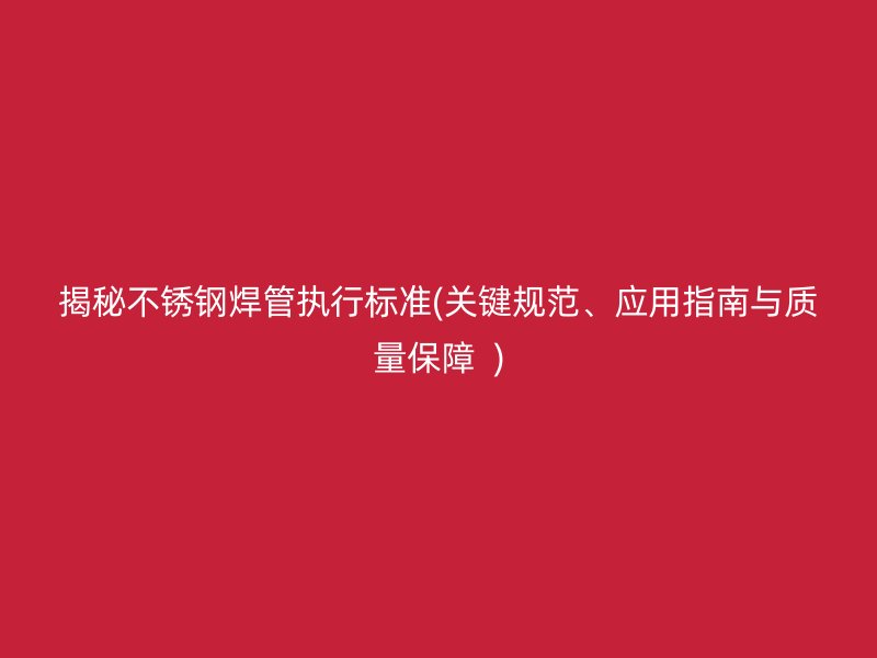 揭秘不锈钢焊管执行标准(关键规范、应用指南与质量保障  )