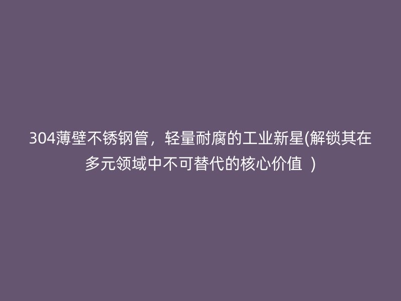 304薄壁不锈钢管，轻量耐腐的工业新星(解锁其在多元领域中不可替代的核心价值  )