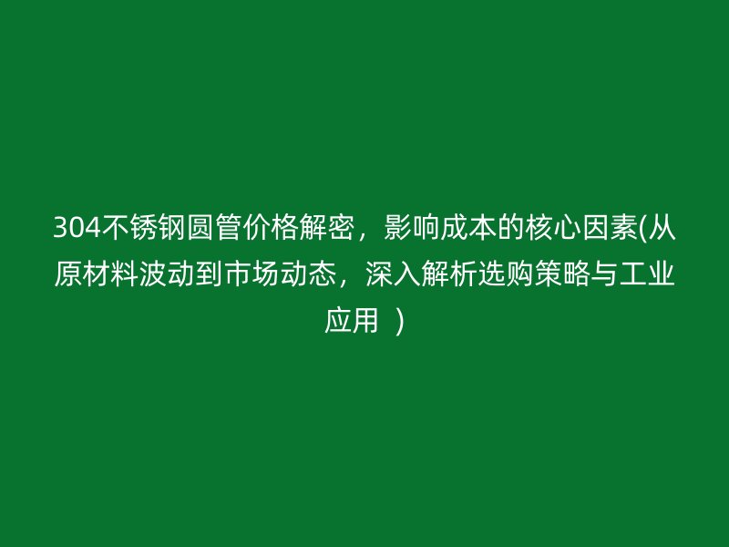 304不锈钢圆管价格解密，影响成本的核心因素(从原材料波动到市场动态，深入解析选购策略与工业应用  )