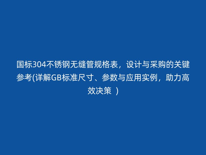 国标304不锈钢无缝管规格表，设计与采购的关键参考(详解GB标准尺寸、参数与应用实例，助力高效决策  )