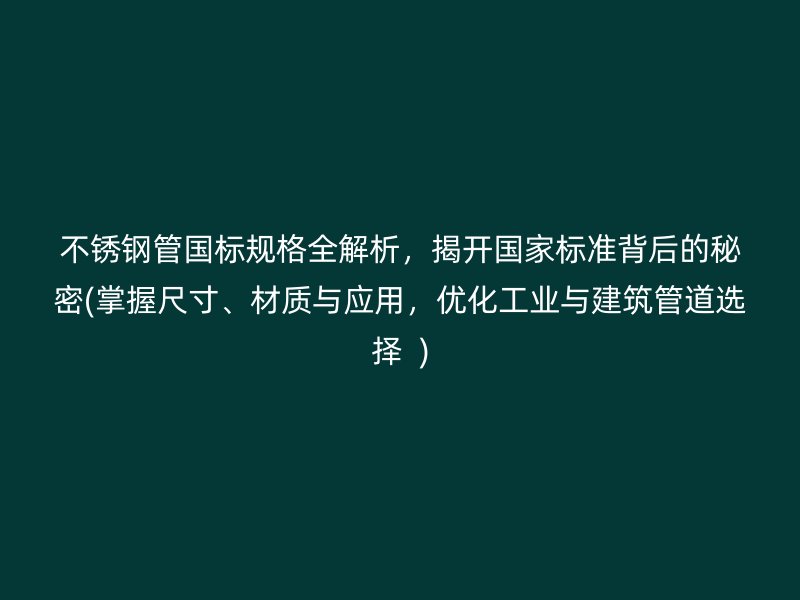 不锈钢管国标规格全解析，揭开国家标准背后的秘密(掌握尺寸、材质与应用，优化工业与建筑管道选择  )