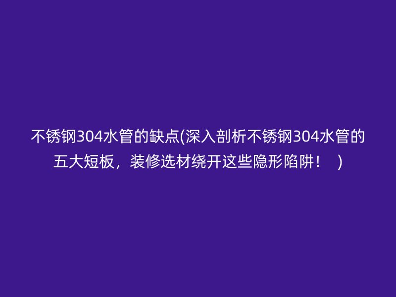 不锈钢304水管的缺点(深入剖析不锈钢304水管的五大短板，装修选材绕开这些隐形陷阱！  )