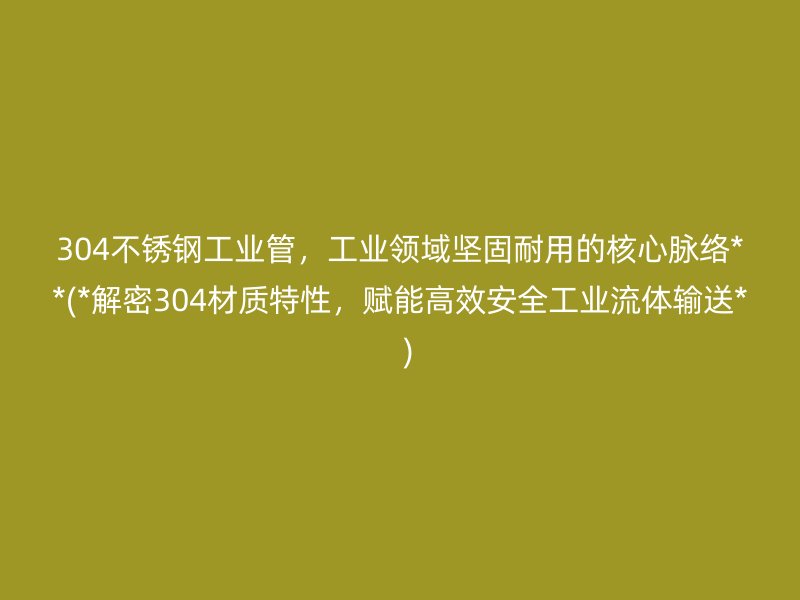 304不锈钢工业管，工业领域坚固耐用的核心脉络**(*解密304材质特性，赋能高效安全工业流体输送*  )