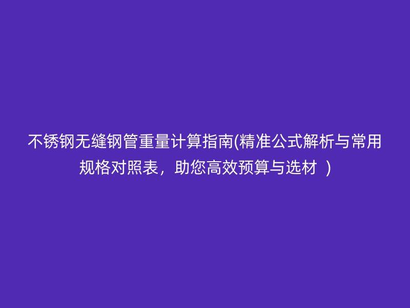 不锈钢无缝钢管重量计算指南(精准公式解析与常用规格对照表，助您高效预算与选材  )