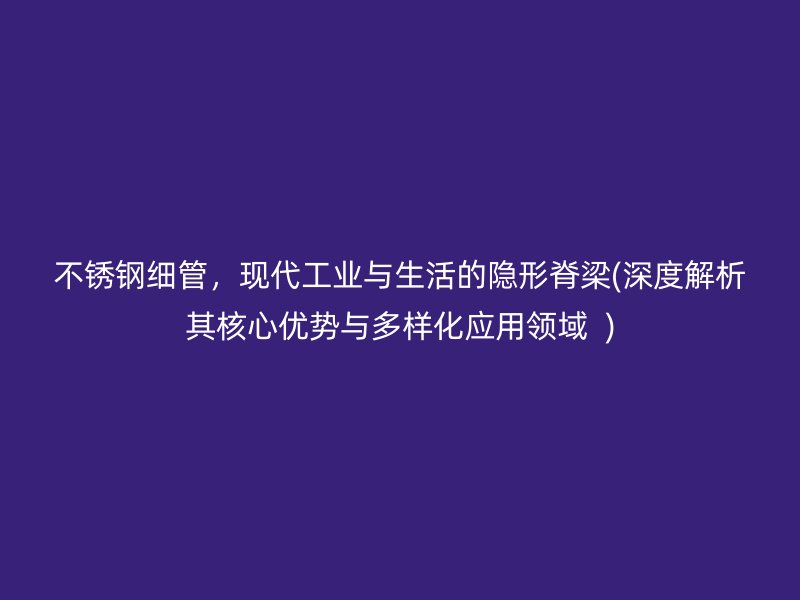 不锈钢细管，现代工业与生活的隐形脊梁(深度解析其核心优势与多样化应用领域  )