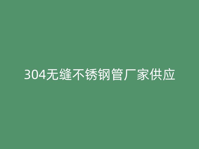 304无缝不锈钢管厂家供应