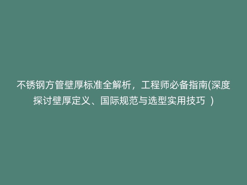不锈钢方管壁厚标准全解析，工程师必备指南(深度探讨壁厚定义、国际规范与选型实用技巧  )