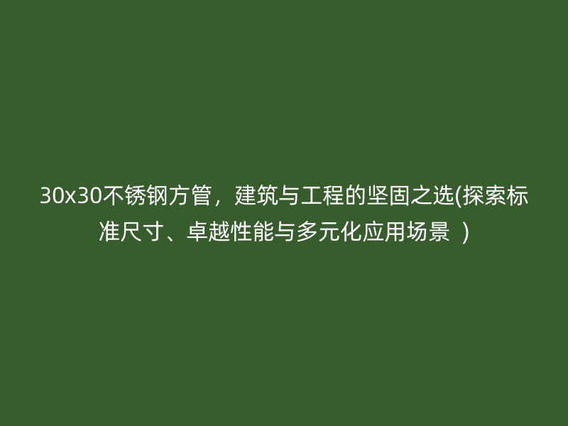 30x30不锈钢方管，建筑与工程的坚固之选(探索标准尺寸、卓越性能与多元化应用场景  )