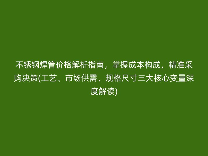 不锈钢焊管价格解析指南，掌握成本构成，精准采购决策(工艺、市场供需、规格尺寸三大核心变量深度解读)