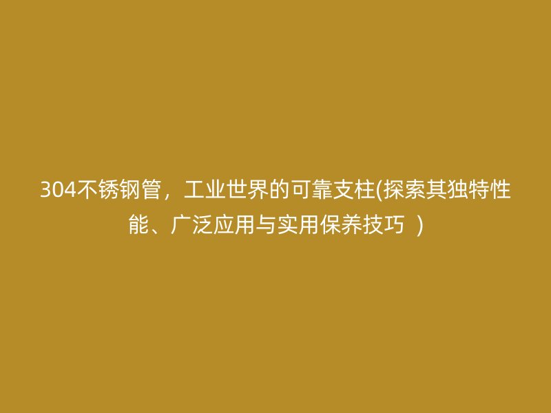 304不锈钢管，工业世界的可靠支柱(探索其独特性能、广泛应用与实用保养技巧  )