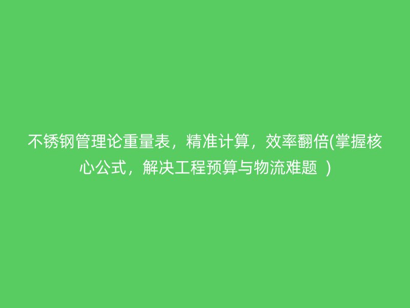 不锈钢管理论重量表，精准计算，效率翻倍(掌握核心公式，解决工程预算与物流难题  )