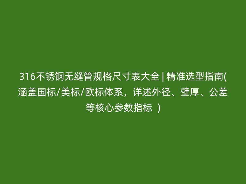 316不锈钢无缝管规格尺寸表大全 | 精准选型指南(涵盖国标/美标/欧标体系，详述外径、壁厚、公差等核心参数指标  )