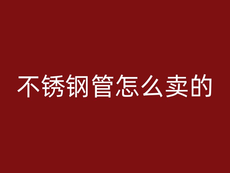 不锈钢管怎么卖的