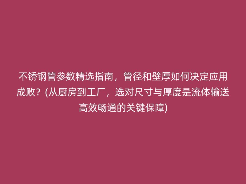 不锈钢管参数精选指南，管径和壁厚如何决定应用成败？(从厨房到工厂，选对尺寸与厚度是流体输送高效畅通的关键保障)