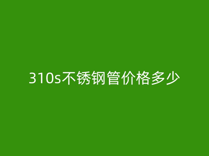 310s不锈钢管价格多少