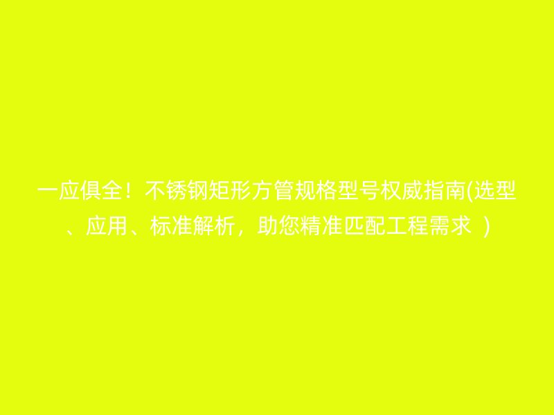 一应俱全！不锈钢矩形方管规格型号权威指南(选型、应用、标准解析，助您精准匹配工程需求  )