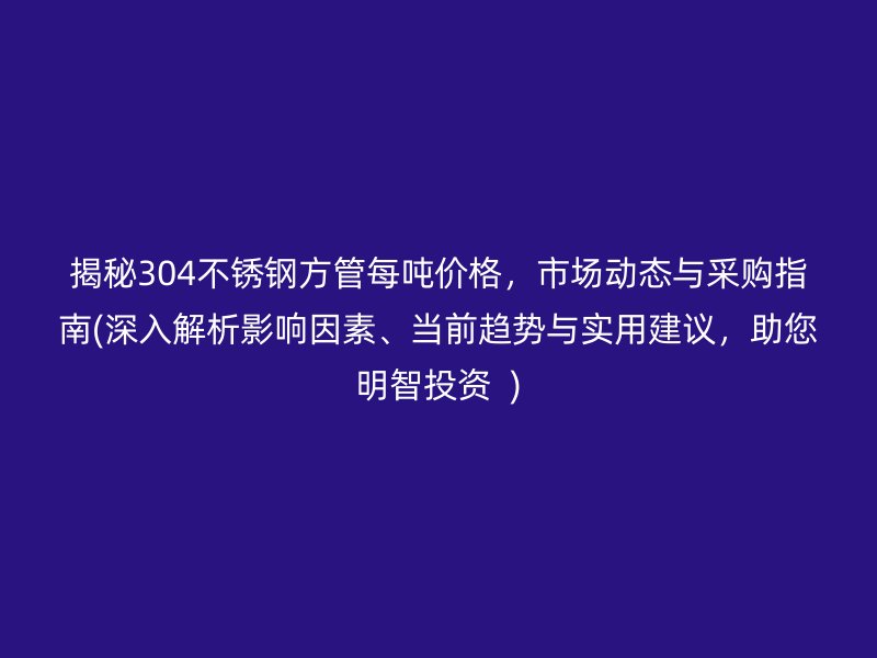 揭秘304不锈钢方管每吨价格，市场动态与采购指南(深入解析影响因素、当前趋势与实用建议，助您明智投资  )
