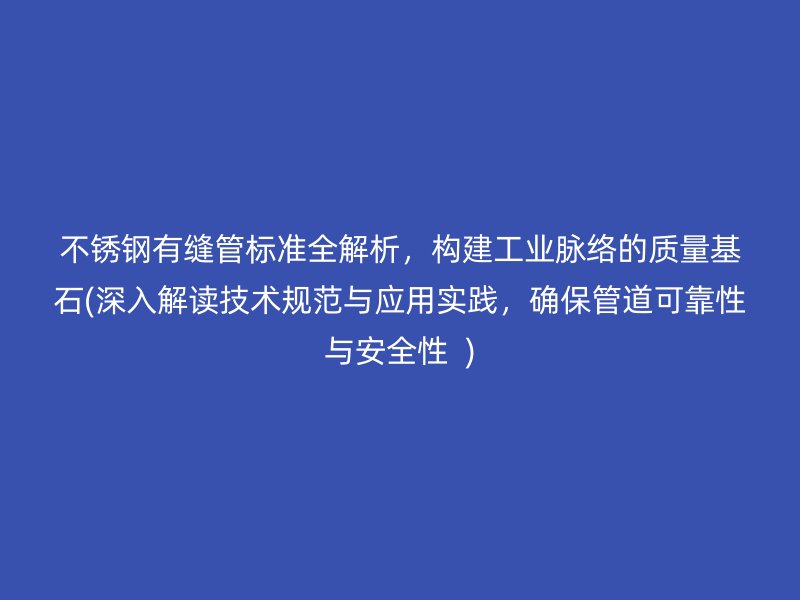 不锈钢有缝管标准全解析，构建工业脉络的质量基石(深入解读技术规范与应用实践，确保管道可靠性与安全性  )