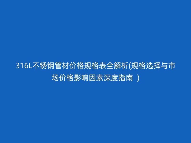 316L不锈钢管材价格规格表全解析(规格选择与市场价格影响因素深度指南  )