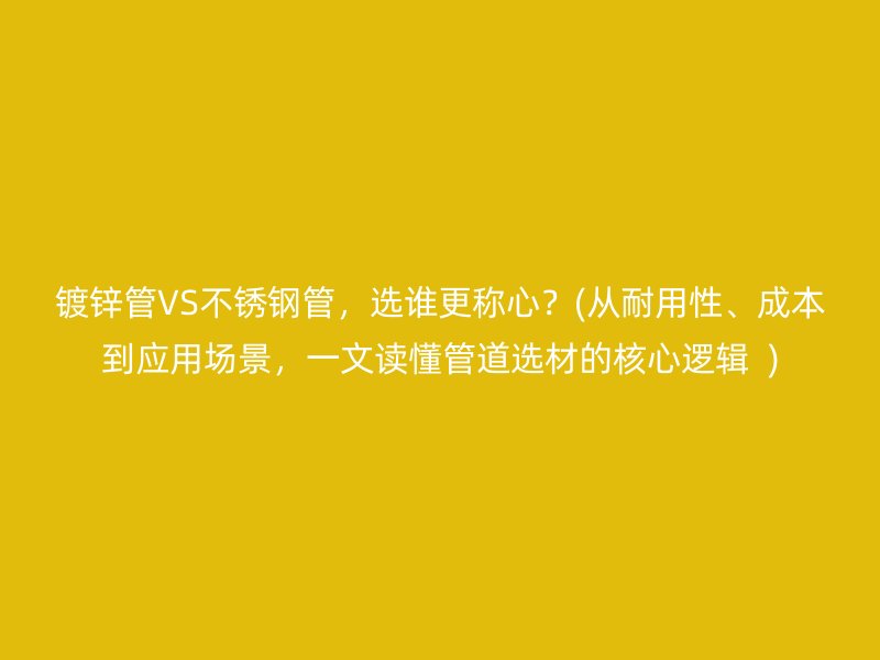 镀锌管VS不锈钢管，选谁更称心？(从耐用性、成本到应用场景，一文读懂管道选材的核心逻辑  )