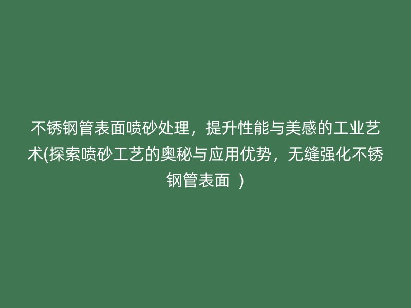 不锈钢管表面喷砂处理，提升性能与美感的工业艺术(探索喷砂工艺的奥秘与应用优势，无缝强化不锈钢管表面  )