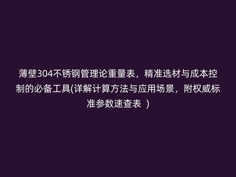 薄壁304不锈钢管理论重量表，精准选材与成本控制的必备工具(详解计算方法与应用场景，附权威标准参数速查表  )