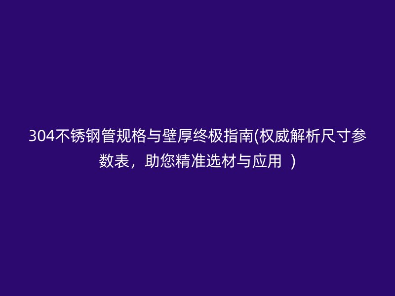 304不锈钢管规格与壁厚终极指南(权威解析尺寸参数表，助您精准选材与应用  )