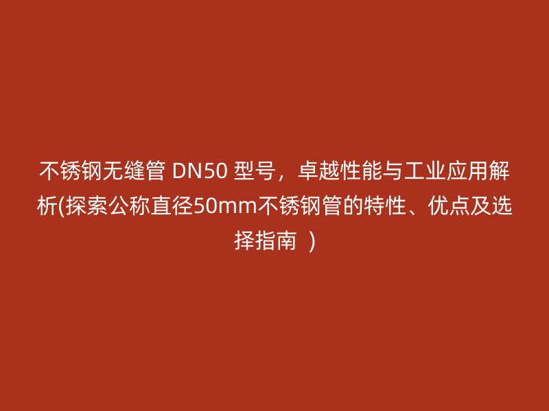 不锈钢无缝管 DN50 型号，卓越性能与工业应用解析(探索公称直径50mm不锈钢管的特性、优点及选择指南  )