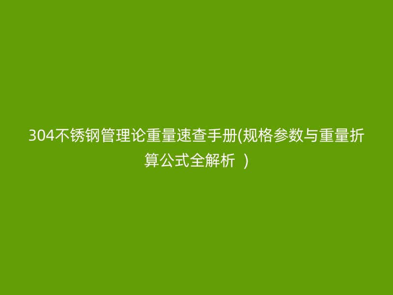 304不锈钢管理论重量速查手册(规格参数与重量折算公式全解析  )