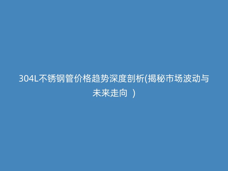 304L不锈钢管价格趋势深度剖析(揭秘市场波动与未来走向  )