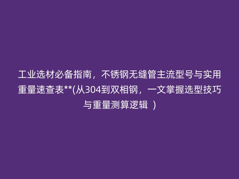 工业选材必备指南，不锈钢无缝管主流型号与实用重量速查表**(从304到双相钢，一文掌握选型技巧与重量测算逻辑  )