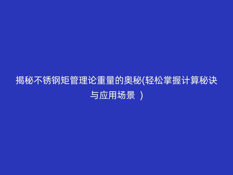 揭秘不锈钢矩管理论重量的奥秘(轻松掌握计算秘诀与应用场景  )
