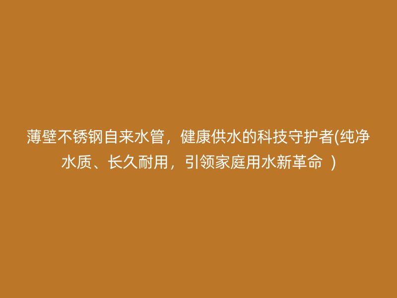 薄壁不锈钢自来水管，健康供水的科技守护者(纯净水质、长久耐用，引领家庭用水新革命  )