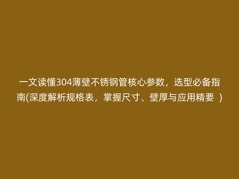 一文读懂304薄壁不锈钢管核心参数，选型必备指南(深度解析规格表，掌握尺寸、壁厚与应用精要  )