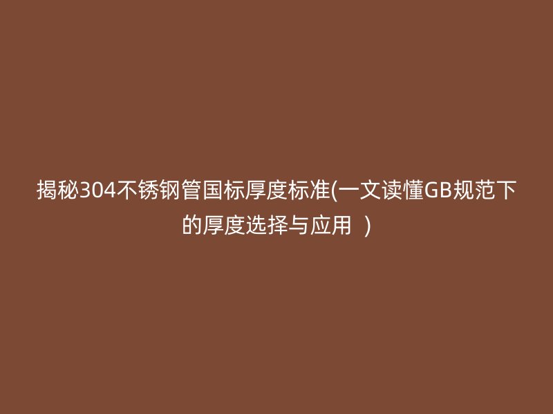 揭秘304不锈钢管国标厚度标准(一文读懂GB规范下的厚度选择与应用  )