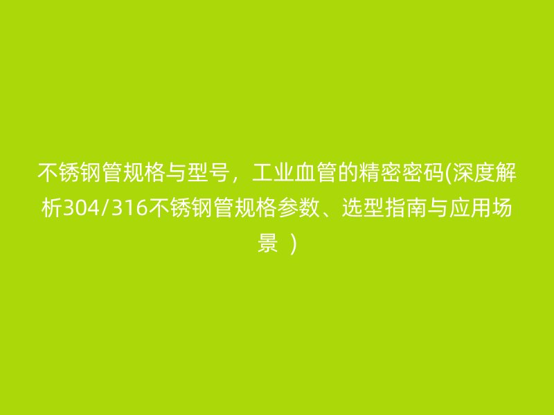 不锈钢管规格与型号，工业血管的精密密码(深度解析304/316不锈钢管规格参数、选型指南与应用场景  )