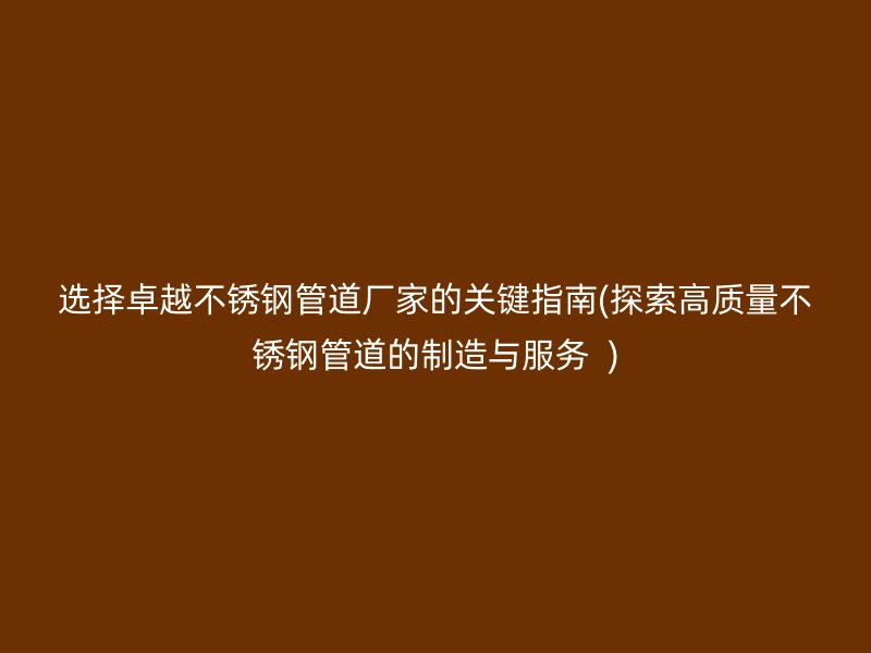 选择卓越不锈钢管道厂家的关键指南(探索高质量不锈钢管道的制造与服务  )