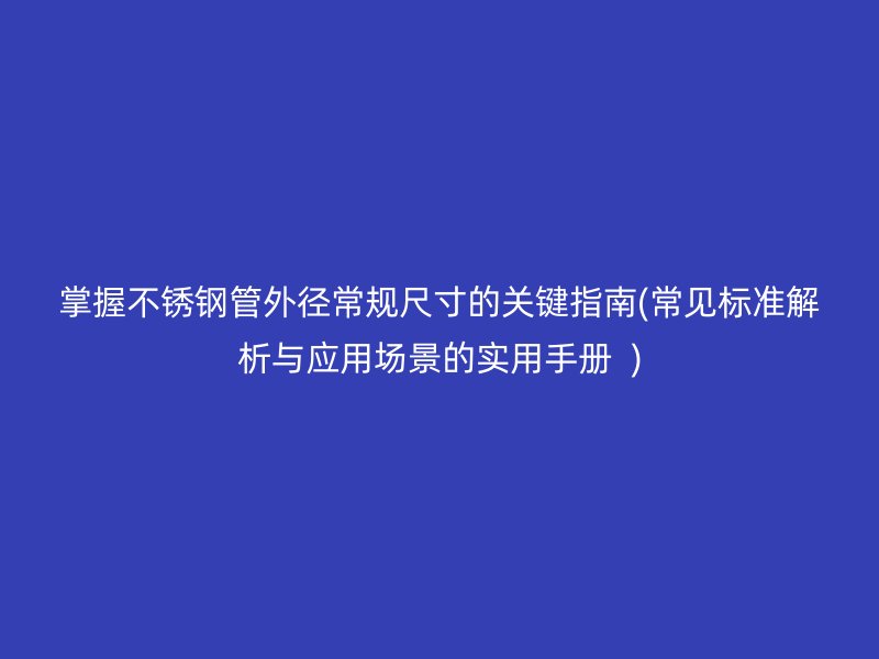掌握不锈钢管外径常规尺寸的关键指南(常见标准解析与应用场景的实用手册  )