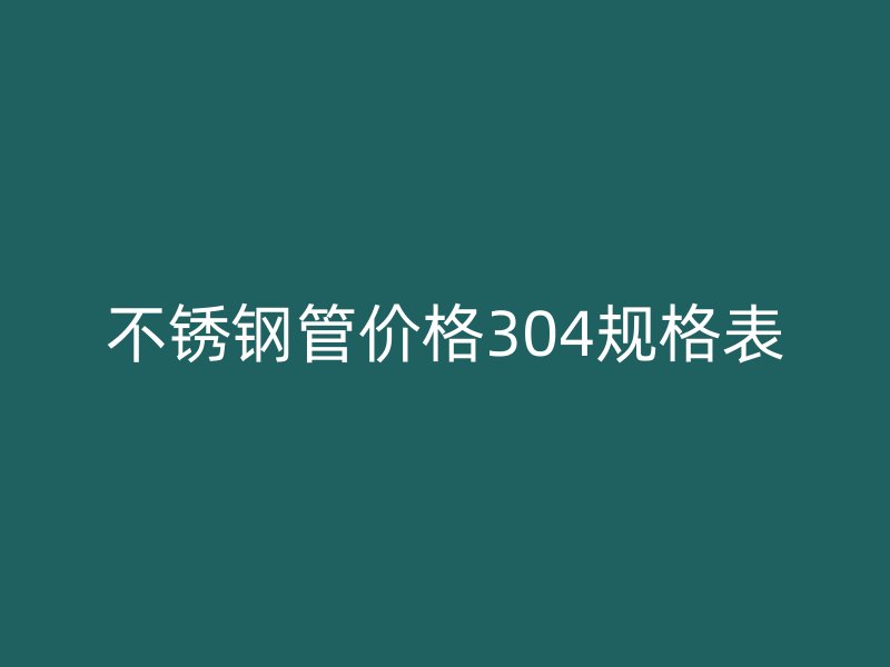 不锈钢管价格304规格表