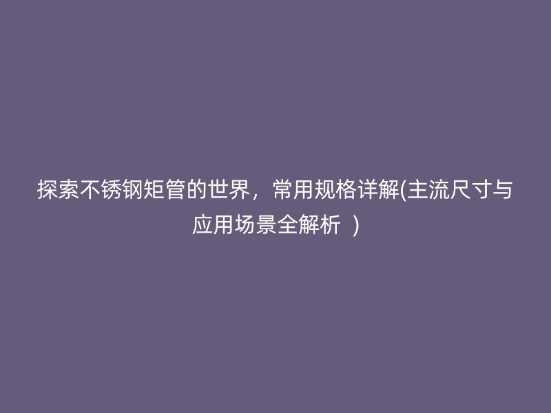 探索不锈钢矩管的世界，常用规格详解(主流尺寸与应用场景全解析  )