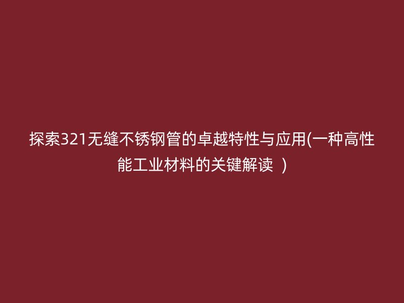 探索321无缝不锈钢管的卓越特性与应用(一种高性能工业材料的关键解读  )