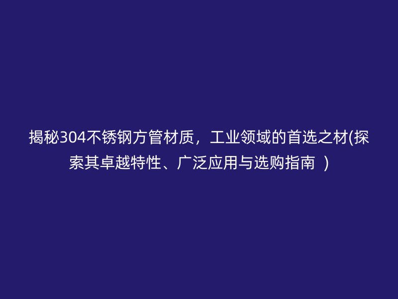 揭秘304不锈钢方管材质，工业领域的首选之材(探索其卓越特性、广泛应用与选购指南  )