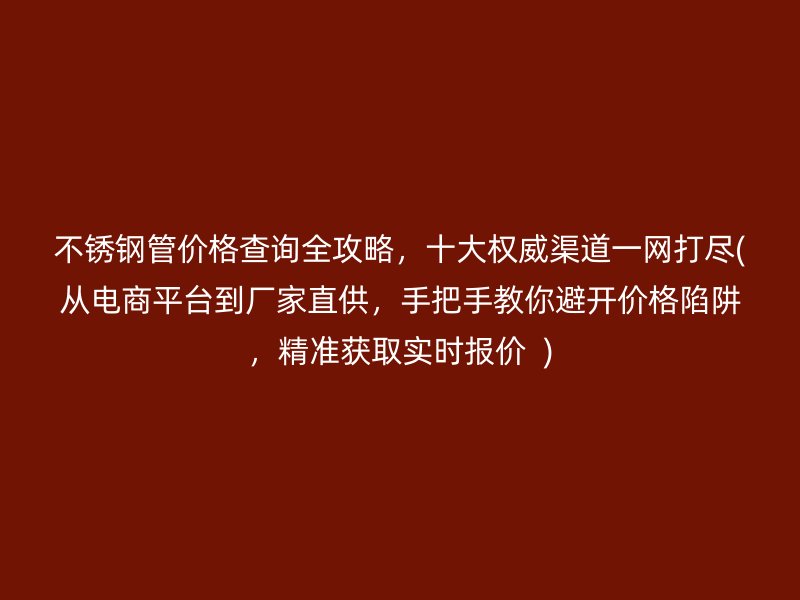 不锈钢管价格查询全攻略，十大权威渠道一网打尽(从电商平台到厂家直供，手把手教你避开价格陷阱，精准获取实时报价  )
