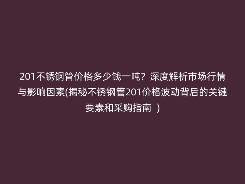 201不锈钢管价格多少钱一吨？深度解析市场行情与影响因素(揭秘不锈钢管201价格波动背后的关键要素和采购指南  )
