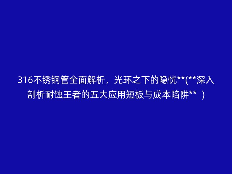 316不锈钢管全面解析，光环之下的隐忧**(**深入剖析耐蚀王者的五大应用短板与成本陷阱**  )
