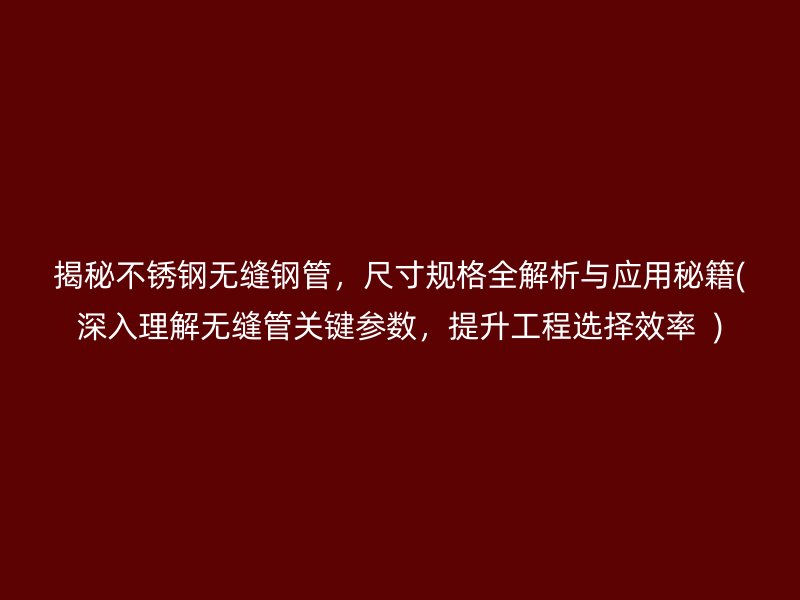 揭秘不锈钢无缝钢管，尺寸规格全解析与应用秘籍(深入理解无缝管关键参数，提升工程选择效率  )